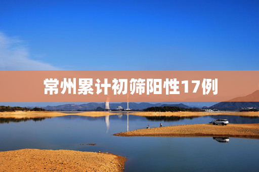 常州累计初筛阳性17例
