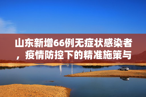 山东新增66例无症状感染者，疫情防控下的精准施策与公众应对策略