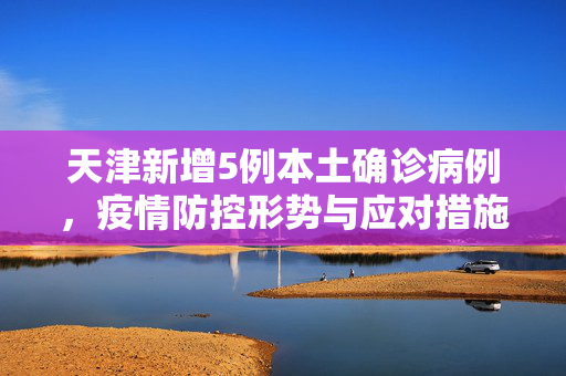 天津新增5例本土确诊病例，疫情防控形势与应对措施