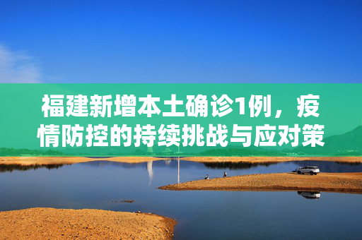 福建新增本土确诊1例，疫情防控的持续挑战与应对策略