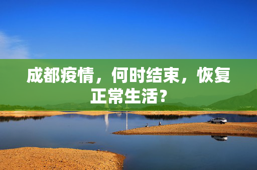 成都疫情，何时结束，恢复正常生活？
