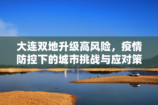 大连双地升级高风险，疫情防控下的城市挑战与应对策略