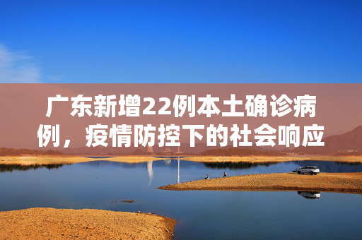 广东新增22例本土确诊病例，疫情防控下的社会响应与思考