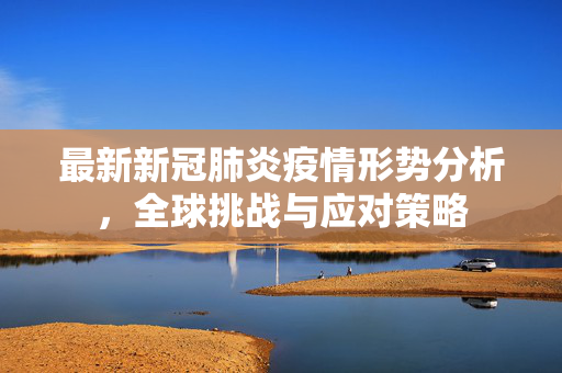 最新新冠肺炎疫情形势分析，全球挑战与应对策略