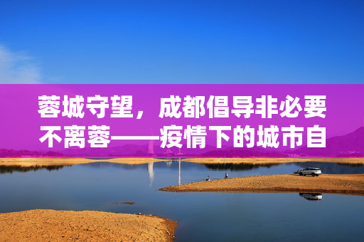 蓉城守望，成都倡导非必要不离蓉——疫情下的城市自律与温情守望