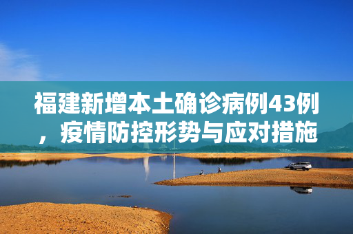 福建新增本土确诊病例43例，疫情防控形势与应对措施