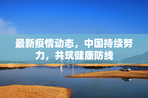 最新疫情动态，中国持续努力，共筑健康防线