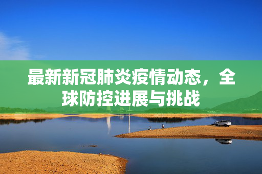 最新新冠肺炎疫情动态，全球防控进展与挑战