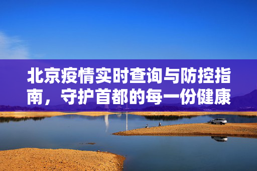 北京疫情实时查询与防控指南，守护首都的每一份健康
