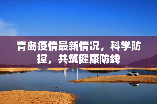 青岛疫情最新情况，科学防控，共筑健康防线