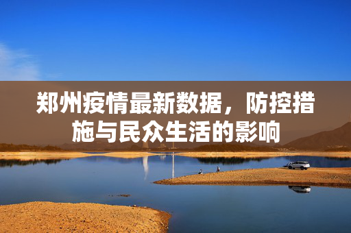 郑州疫情最新数据，防控措施与民众生活的影响