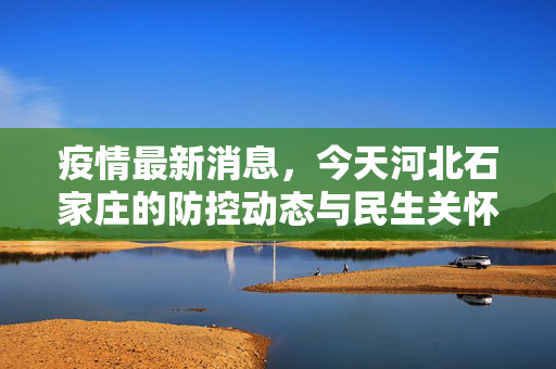 疫情最新消息，今天河北石家庄的防控动态与民生关怀