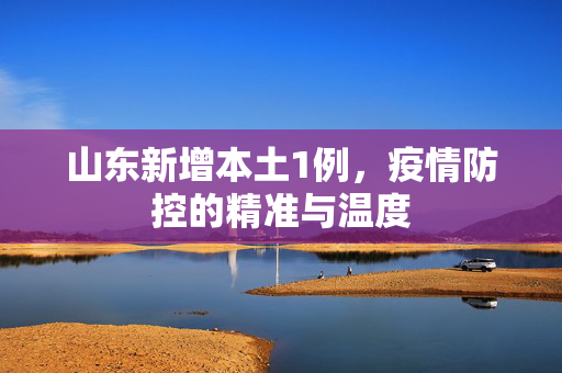 山东新增本土1例，疫情防控的精准与温度