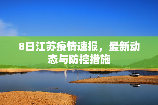 8日江苏疫情速报，最新动态与防控措施
