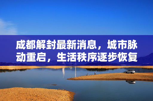 成都解封最新消息，城市脉动重启，生活秩序逐步恢复