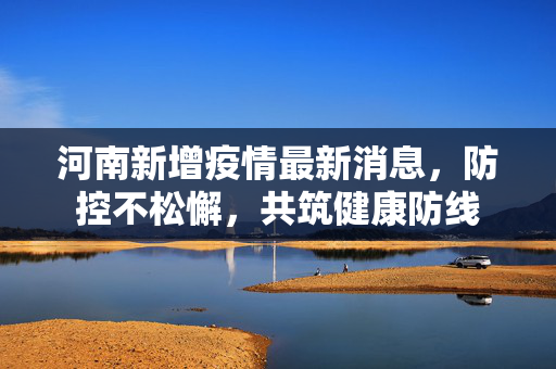河南新增疫情最新消息，防控不松懈，共筑健康防线