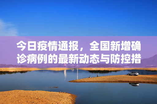 今日疫情通报，全国新增确诊病例的最新动态与防控措施