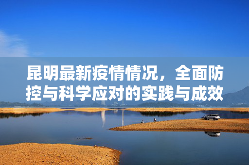 昆明最新疫情情况，全面防控与科学应对的实践与成效