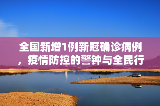 全国新增1例新冠确诊病例，疫情防控的警钟与全民行动的再动员