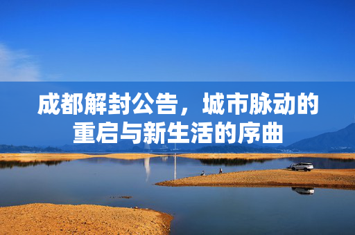 成都解封公告，城市脉动的重启与新生活的序曲