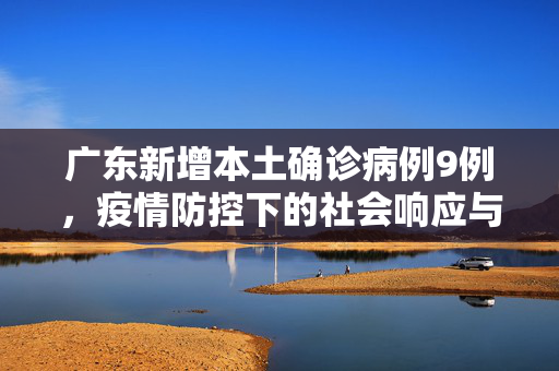 广东新增本土确诊病例9例，疫情防控下的社会响应与思考