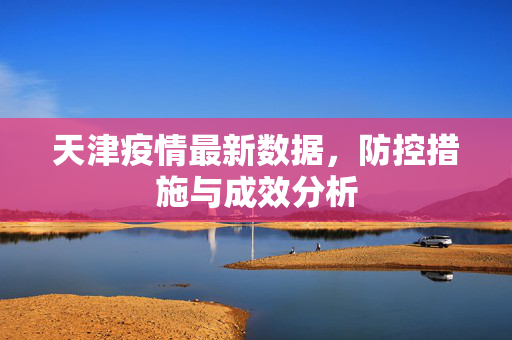 天津疫情最新数据，防控措施与成效分析