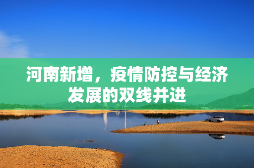 河南新增，疫情防控与经济发展的双线并进