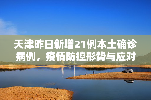 天津昨日新增21例本土确诊病例，疫情防控形势与应对措施