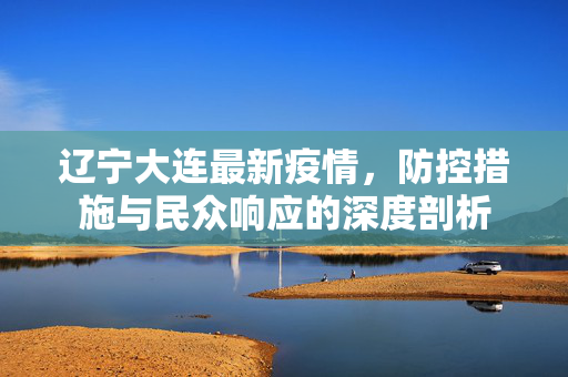 辽宁大连最新疫情，防控措施与民众响应的深度剖析