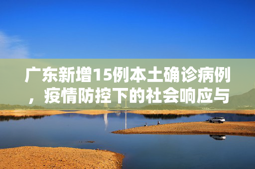 广东新增15例本土确诊病例，疫情防控下的社会响应与思考