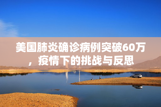 美国肺炎确诊病例突破60万，疫情下的挑战与反思