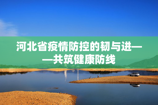 河北省疫情防控的韧与进——共筑健康防线