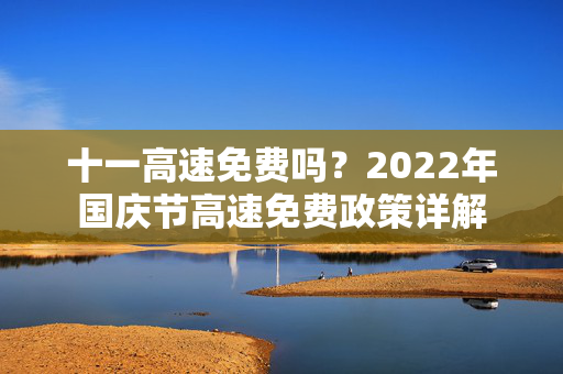 十一高速免费吗？2022年国庆节高速免费政策详解