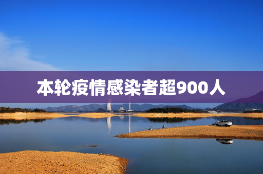 本轮疫情感染者超900人