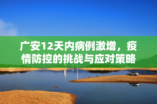 广安12天内病例激增，疫情防控的挑战与应对策略