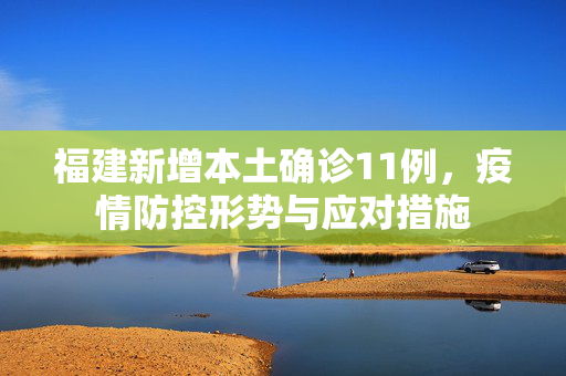 福建新增本土确诊11例，疫情防控形势与应对措施