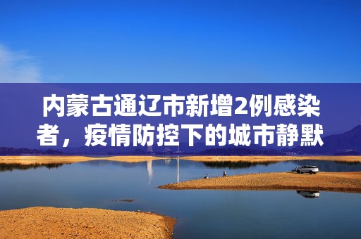 内蒙古通辽市新增2例感染者，疫情防控下的城市静默与希望之光