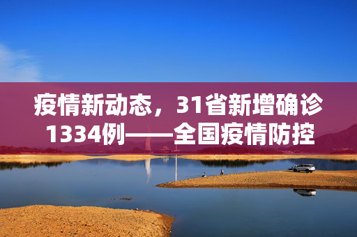 疫情新动态，31省新增确诊1334例——全国疫情防控形势分析