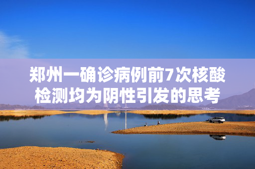 郑州一确诊病例前7次核酸检测均为阴性引发的思考