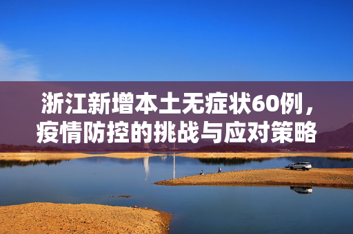 浙江新增本土无症状60例，疫情防控的挑战与应对策略