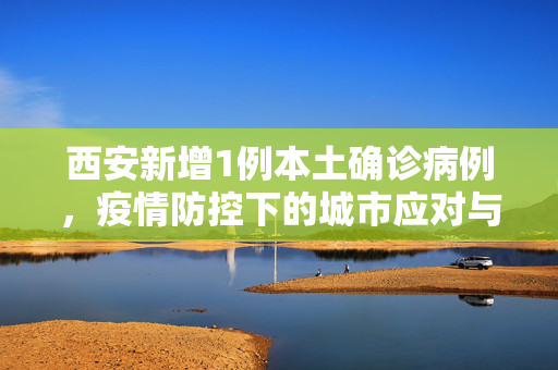 西安新增1例本土确诊病例，疫情防控下的城市应对与民众心态