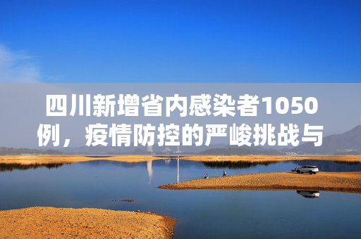 四川新增省内感染者1050例，疫情防控的严峻挑战与全民行动