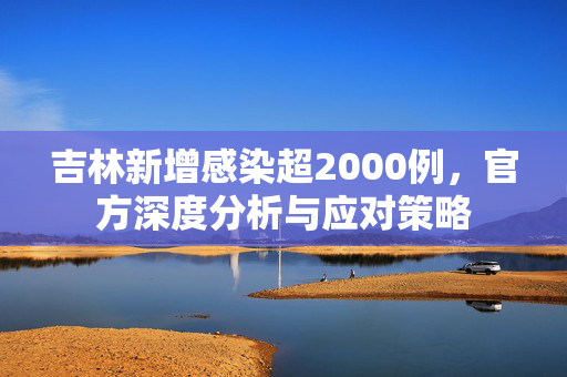 吉林新增感染超2000例，官方深度分析与应对策略