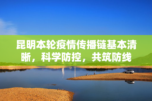 昆明本轮疫情传播链基本清晰，科学防控，共筑防线