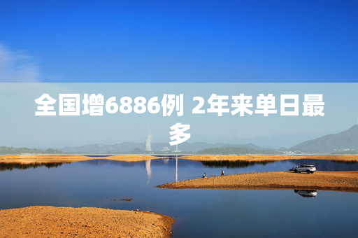 全国增6886例 2年来单日最多