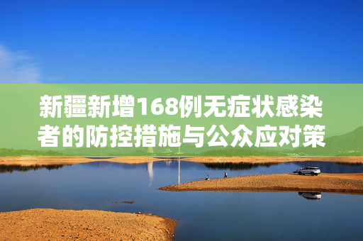 新疆新增168例无症状感染者的防控措施与公众应对策略