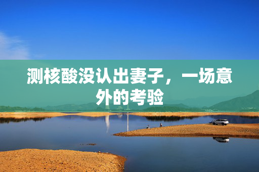 测核酸没认出妻子，一场意外的考验