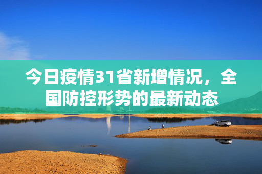 今日疫情31省新增情况，全国防控形势的最新动态