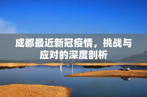 成都最近新冠疫情，挑战与应对的深度剖析