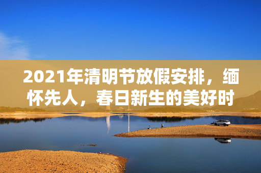 2021年清明节放假安排，缅怀先人，春日新生的美好时光